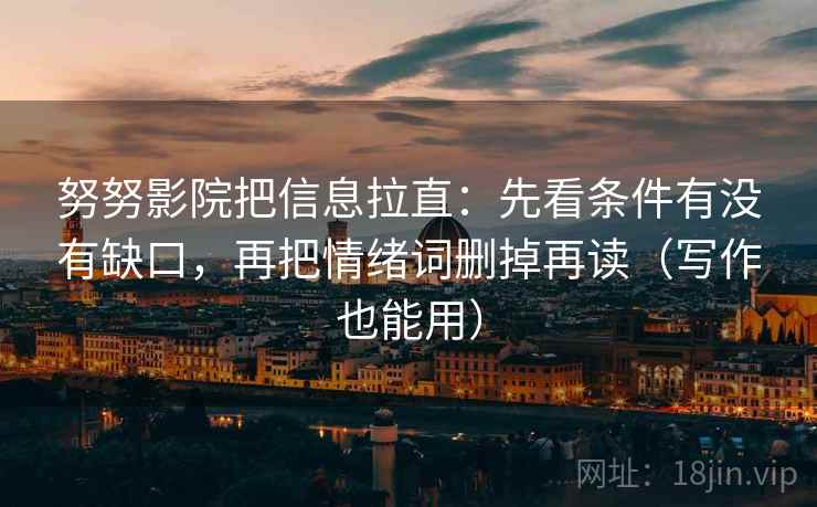 努努影院把信息拉直:先看条件有没有缺口,再把情绪词删掉再读(写作也能用) 努努影院把信息拉直:先看条件有没有缺口,再把情绪词删掉再读(写作也能用)