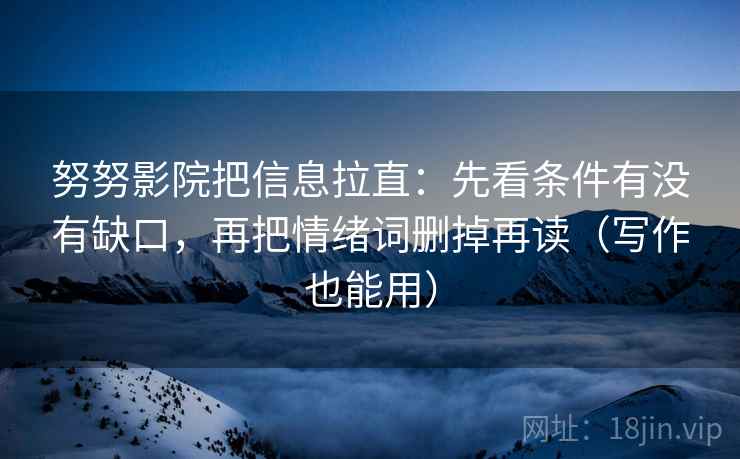 努努影院把信息拉直：先看条件有没有缺口，再把情绪词删掉再读（写作也能用）