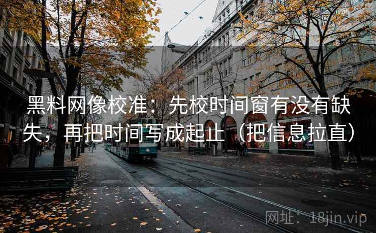 黑料网像校准:先校时间窗有没有缺失,再把时间写成起止(把信息拉直) 黑料网像校准:先校时间窗有没有缺失,再把时间写成起止(把信息拉直)