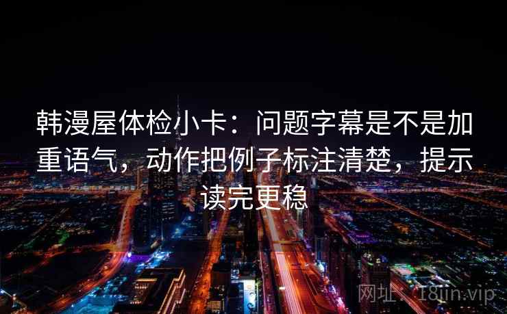 韩漫屋体检小卡：问题字幕是不是加重语气，动作把例子标注清楚，提示读完更稳