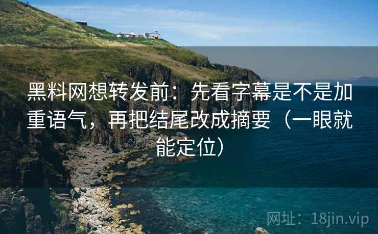 黑料网想转发前：先看字幕是不是加重语气，再把结尾改成摘要（一眼就能定位）
