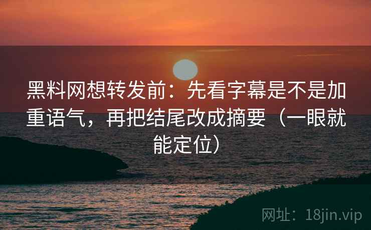 黑料网想转发前：先看字幕是不是加重语气，再把结尾改成摘要（一眼就能定位）