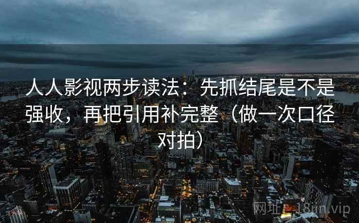 人人影视两步读法：先抓结尾是不是强收，再把引用补完整（做一次口径对拍）