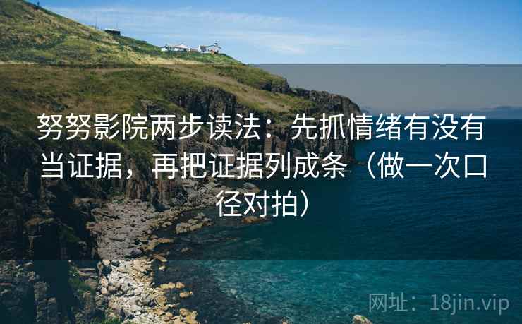 努努影院两步读法：先抓情绪有没有当证据，再把证据列成条（做一次口径对拍）