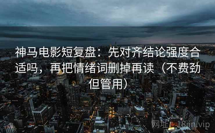 神马电影短复盘:先对齐结论强度合适吗,再把情绪词删掉再读(不费劲但管用) 神马电影短复盘:先对齐结论强度合适吗,再把情绪词删掉再读(不费劲但管用)
