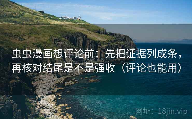 虫虫漫画想评论前：先把证据列成条，再核对结尾是不是强收（评论也能用）