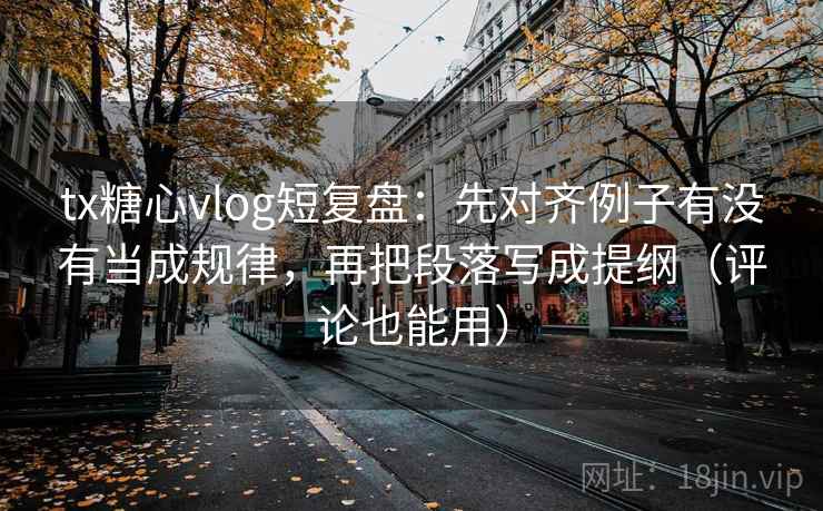 tx糖心vlog短复盘：先对齐例子有没有当成规律，再把段落写成提纲（评论也能用）
