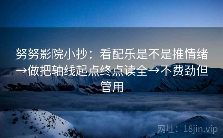 努努影院小抄：看配乐是不是推情绪→做把轴线起点终点读全→不费劲但管用