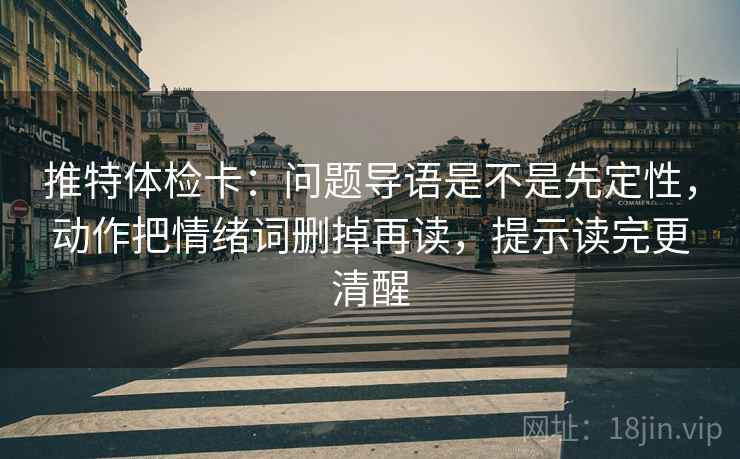 推特体检卡:问题导语是不是先定性,动作把情绪词删掉再读,提示读完更清醒 推特体检卡:问题导语是不是先定性,动作把情绪词删掉再读,提示读完更清醒
