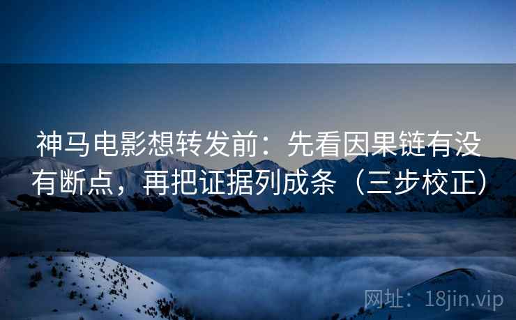 神马电影想转发前：先看因果链有没有断点，再把证据列成条（三步校正）