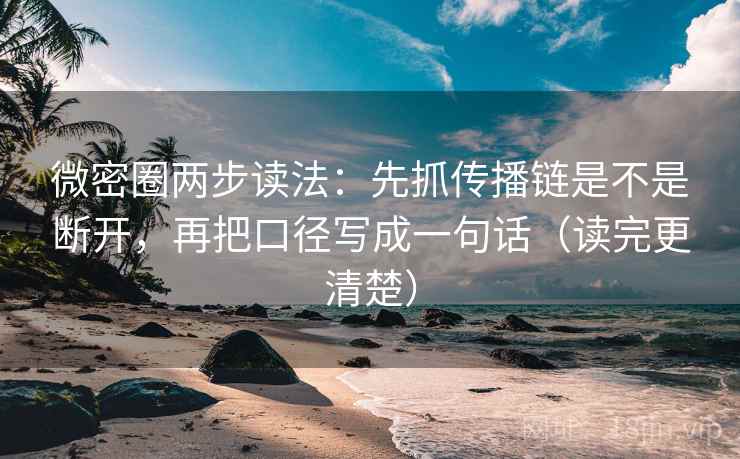 微密圈两步读法：先抓传播链是不是断开，再把口径写成一句话（读完更清楚）