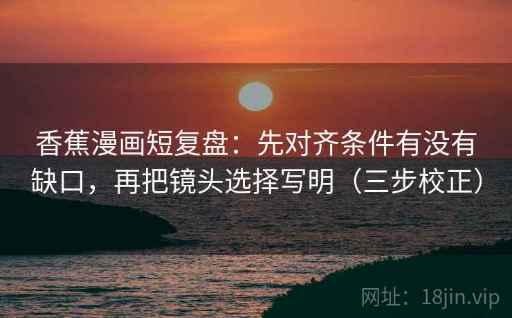 香蕉漫画短复盘：先对齐条件有没有缺口，再把镜头选择写明（三步校正）