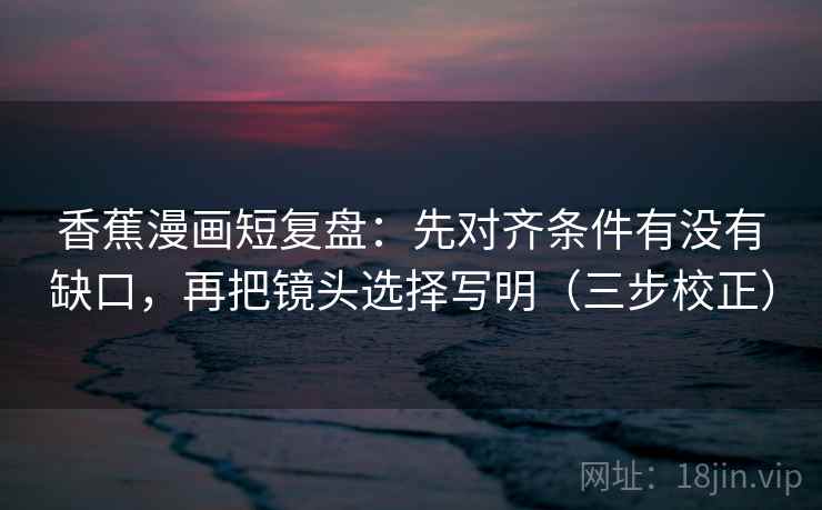 香蕉漫画短复盘:先对齐条件有没有缺口,再把镜头选择写明(三步校正) 香蕉漫画短复盘:先对齐条件有没有缺口,再把镜头选择写明(三步校正)