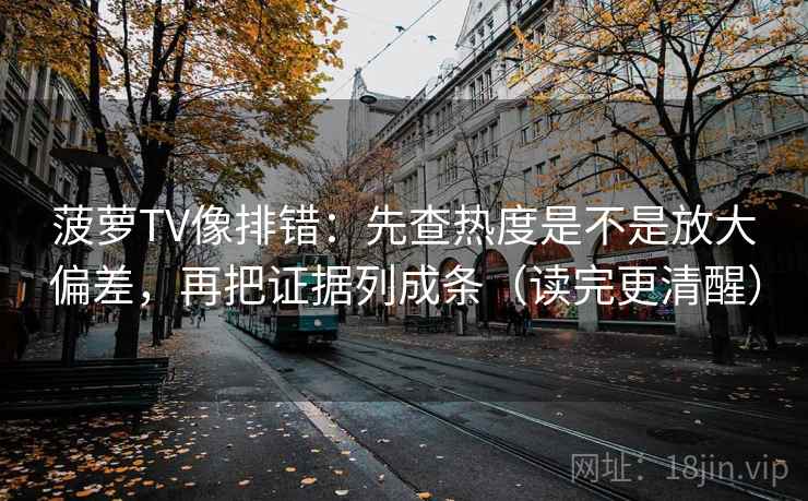 菠萝TV像排错：先查热度是不是放大偏差，再把证据列成条（读完更清醒）