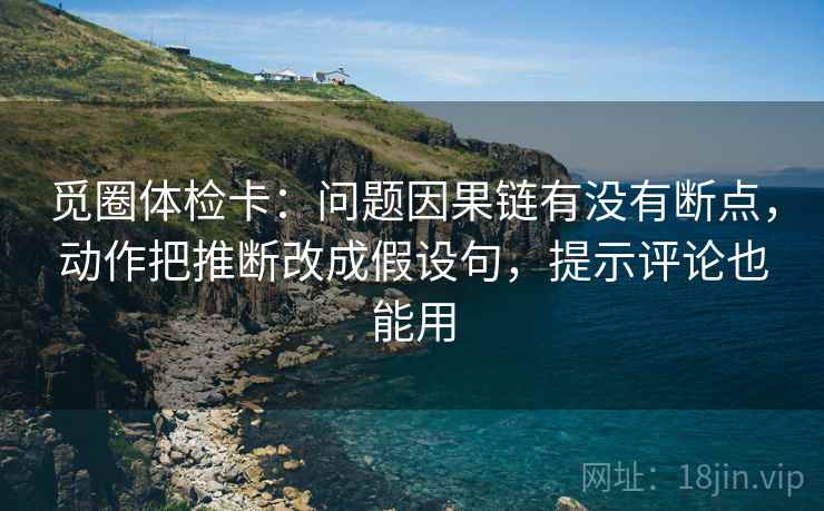 觅圈体检卡：问题因果链有没有断点，动作把推断改成假设句，提示评论也能用