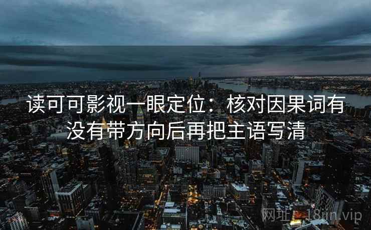 读可可影视一眼定位：核对因果词有没有带方向后再把主语写清