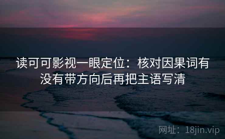 读可可影视一眼定位:核对因果词有没有带方向后再把主语写清 读可可影视一眼定位:核对因果词有没有带方向后再把主语写清