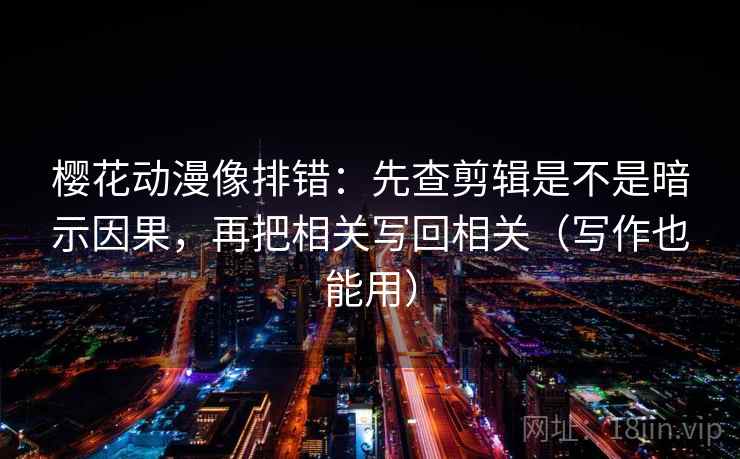 樱花动漫像排错:先查剪辑是不是暗示因果,再把相关写回相关(写作也能用) 樱花动漫像排错:先查剪辑是不是暗示因果,再把相关写回相关(写作也能用)