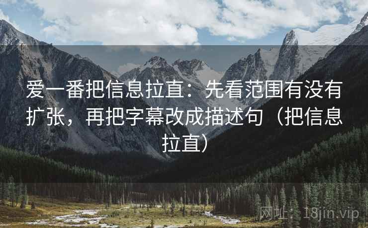 爱一番把信息拉直：先看范围有没有扩张，再把字幕改成描述句（把信息拉直）