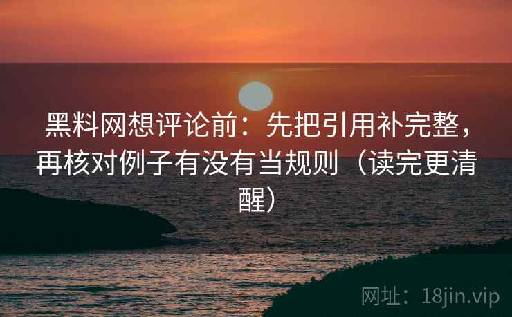 黑料网想评论前:先把引用补完整,再核对例子有没有当规则(读完更清醒) 黑料网想评论前:先把引用补完整,再核对例子有没有当规则(读完更清醒)