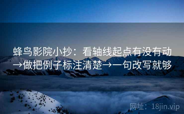蜂鸟影院小抄:看轴线起点有没有动→做把例子标注清楚→一句改写就够 蜂鸟影院小抄:看轴线起点有没有动→做把例子标注清楚→一句改写就够