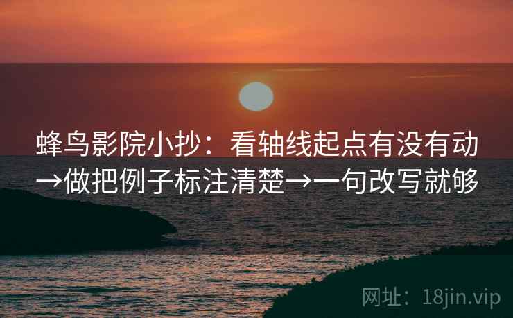 蜂鸟影院小抄：看轴线起点有没有动→做把例子标注清楚→一句改写就够