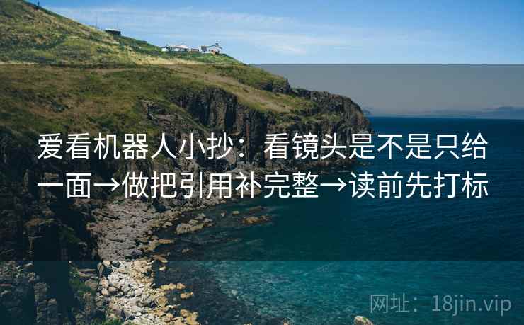 爱看机器人小抄:看镜头是不是只给一面→做把引用补完整→读前先打标 爱看机器人小抄:看镜头是不是只给一面→做把引用补完整→读前先打标