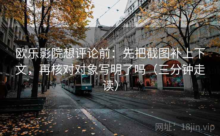 欧乐影院想评论前：先把截图补上下文，再核对对象写明了吗（三分钟走读）