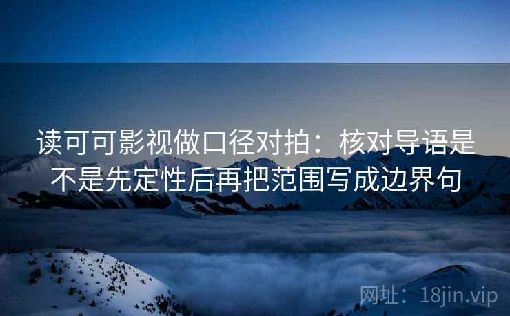 读可可影视做口径对拍：核对导语是不是先定性后再把范围写成边界句