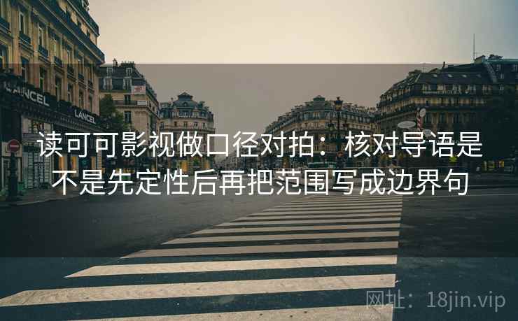 读可可影视做口径对拍：核对导语是不是先定性后再把范围写成边界句