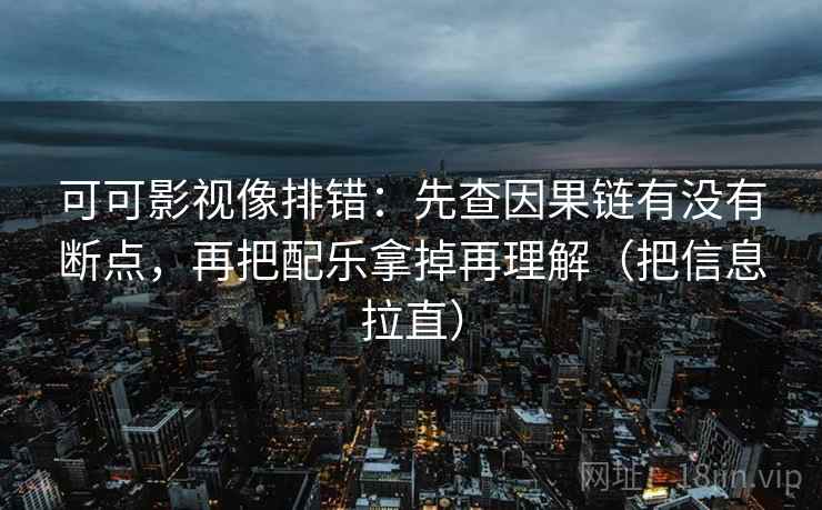 可可影视像排错：先查因果链有没有断点，再把配乐拿掉再理解（把信息拉直）