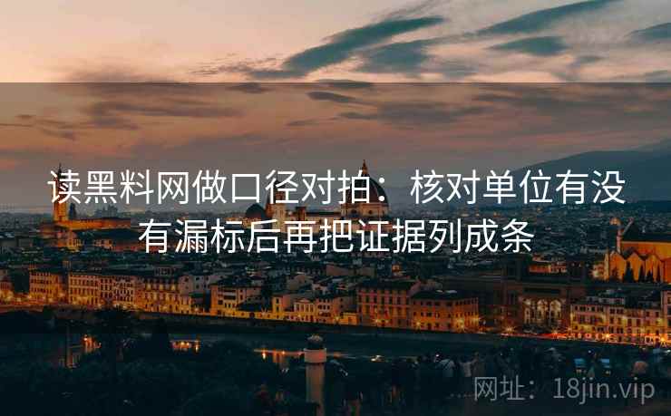 读黑料网做口径对拍:核对单位有没有漏标后再把证据列成条 读黑料网做口径对拍:核对单位有没有漏标后再把证据列成条