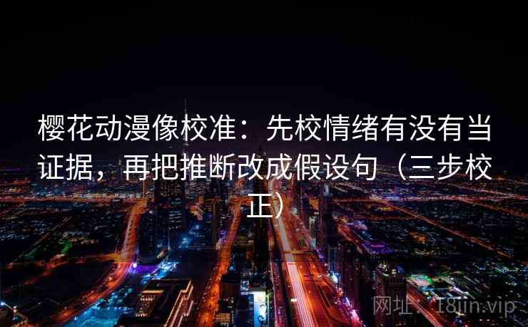 樱花动漫像校准:先校情绪有没有当证据,再把推断改成假设句(三步校正) 樱花动漫像校准:先校情绪有没有当证据,再把推断改成假设句(三步校正)