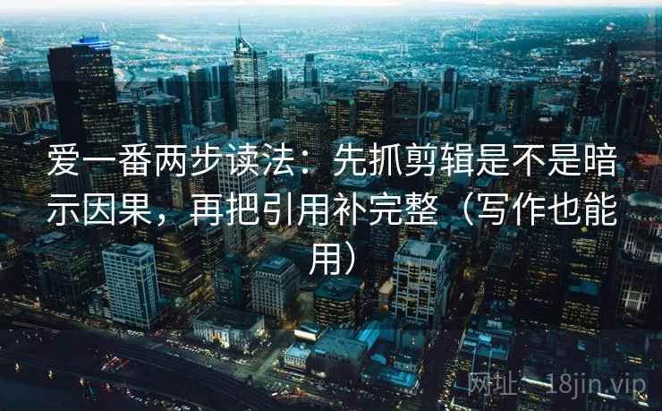 爱一番两步读法：先抓剪辑是不是暗示因果，再把引用补完整（写作也能用）