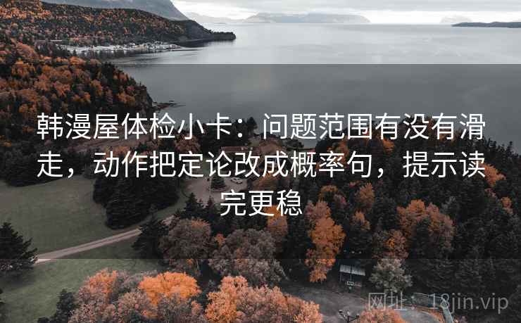 韩漫屋体检小卡：问题范围有没有滑走，动作把定论改成概率句，提示读完更稳