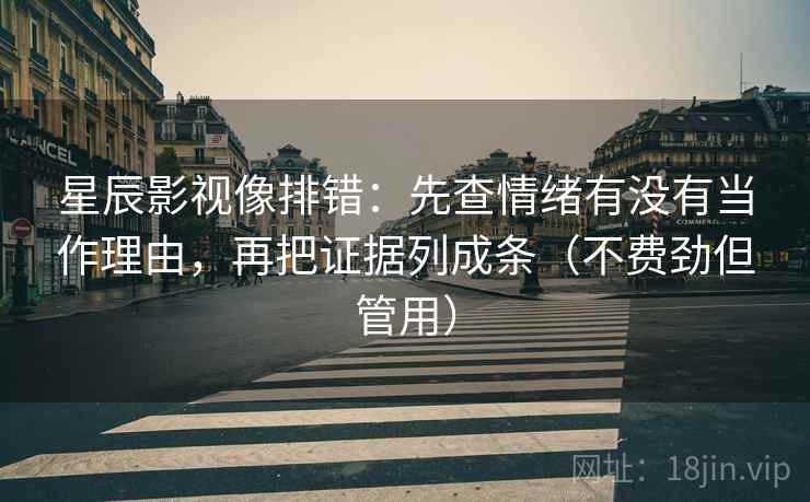 星辰影视像排错:先查情绪有没有当作理由,再把证据列成条(不费劲但管用) 星辰影视像排错:先查情绪有没有当作理由,再把证据列成条(不费劲但管用)