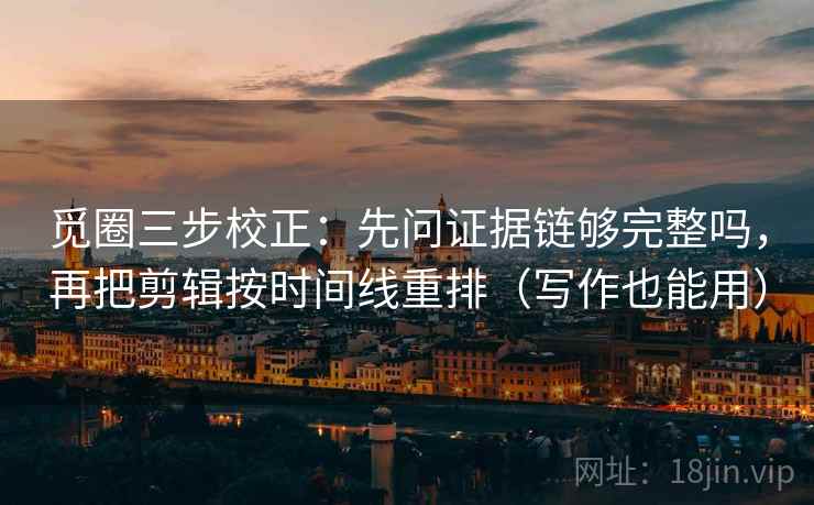觅圈三步校正:先问证据链够完整吗,再把剪辑按时间线重排(写作也能用) 觅圈三步校正:先问证据链够完整吗,再把剪辑按时间线重排(写作也能用)