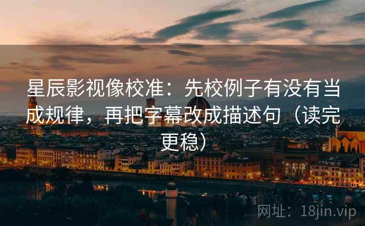 星辰影视像校准:先校例子有没有当成规律,再把字幕改成描述句(读完更稳) 星辰影视像校准:先校例子有没有当成规律,再把字幕改成描述句(读完更稳)