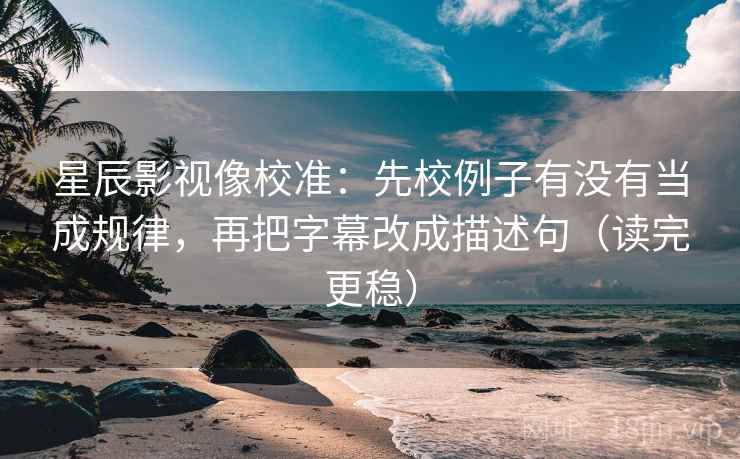 星辰影视像校准：先校例子有没有当成规律，再把字幕改成描述句（读完更稳）