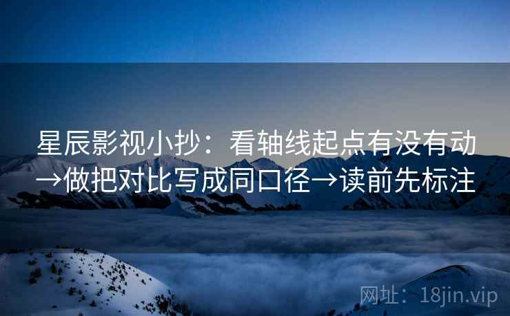 星辰影视小抄：看轴线起点有没有动→做把对比写成同口径→读前先标注