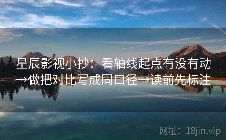 星辰影视小抄：看轴线起点有没有动→做把对比写成同口径→读前先标注
