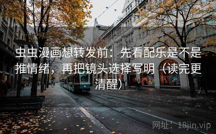 虫虫漫画想转发前：先看配乐是不是推情绪，再把镜头选择写明（读完更清醒）