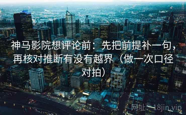 神马影院想评论前:先把前提补一句,再核对推断有没有越界(做一次口径对拍) 神马影院想评论前:先把前提补一句,再核对推断有没有越界(做一次口径对拍)