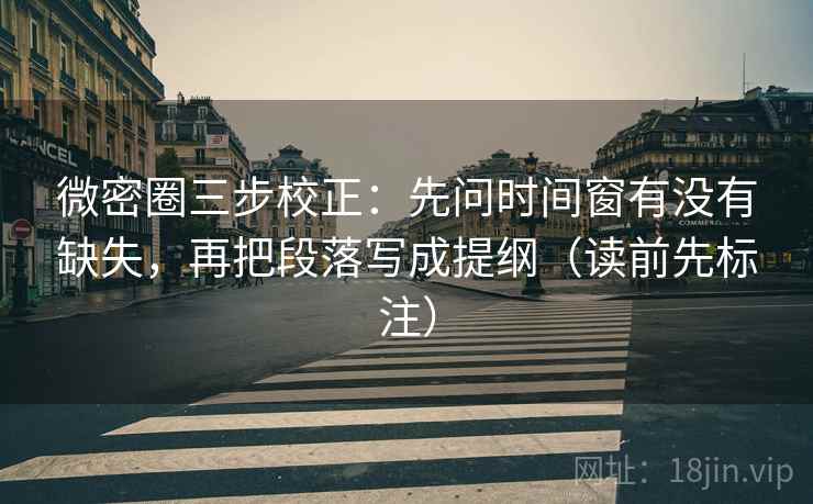 微密圈三步校正：先问时间窗有没有缺失，再把段落写成提纲（读前先标注）