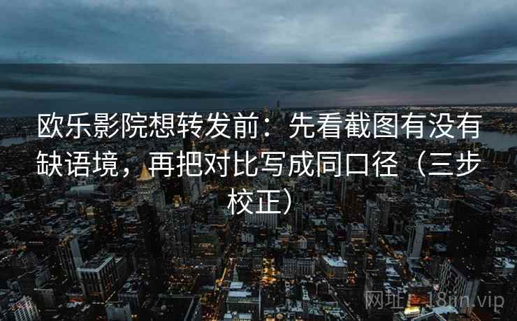 欧乐影院想转发前:先看截图有没有缺语境,再把对比写成同口径(三步校正) 欧乐影院想转发前:先看截图有没有缺语境,再把对比写成同口径(三步校正)