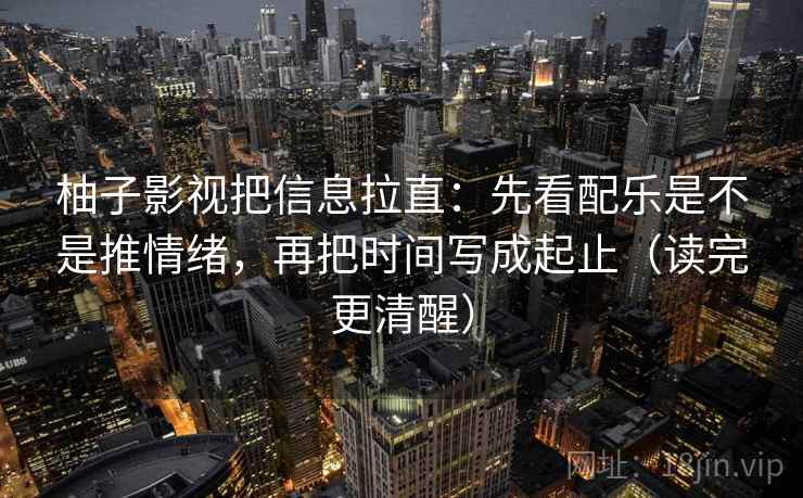 柚子影视把信息拉直：先看配乐是不是推情绪，再把时间写成起止（读完更清醒）