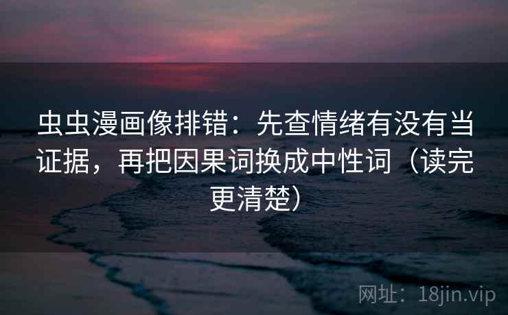 虫虫漫画像排错:先查情绪有没有当证据,再把因果词换成中性词(读完更清楚) 虫虫漫画像排错:先查情绪有没有当证据,再把因果词换成中性词(读完更清楚)