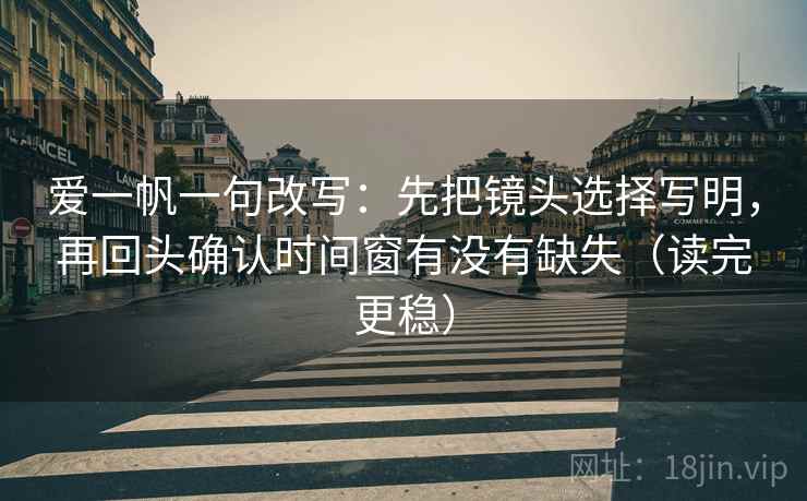 爱一帆一句改写:先把镜头选择写明,再回头确认时间窗有没有缺失(读完更稳) 爱一帆一句改写:先把镜头选择写明,再回头确认时间窗有没有缺失(读完更稳)