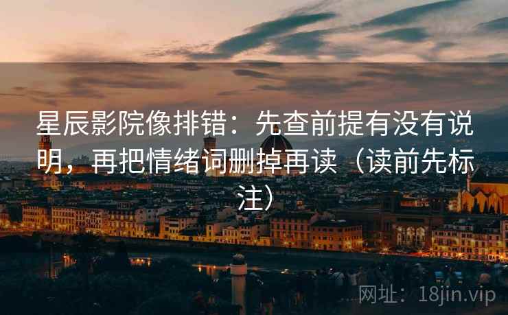 星辰影院像排错：先查前提有没有说明，再把情绪词删掉再读（读前先标注）