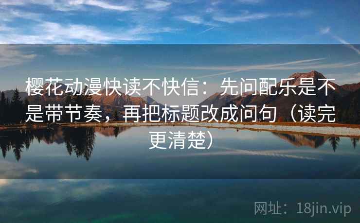 樱花动漫快读不快信：先问配乐是不是带节奏，再把标题改成问句（读完更清楚）